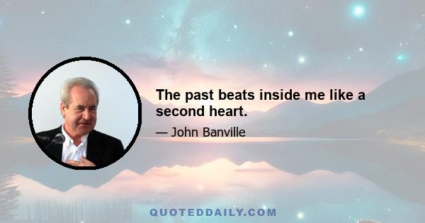 The past beats inside me like a second heart.