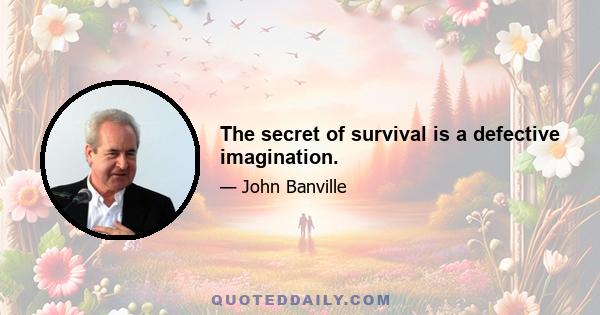 The secret of survival is a defective imagination.