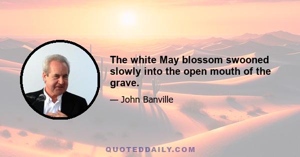 The white May blossom swooned slowly into the open mouth of the grave.