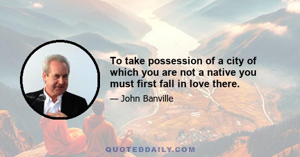 To take possession of a city of which you are not a native you must first fall in love there.