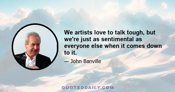 We artists love to talk tough, but we're just as sentimental as everyone else when it comes down to it.