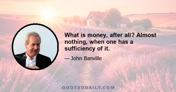 What is money, after all? Almost nothing, when one has a sufficiency of it.