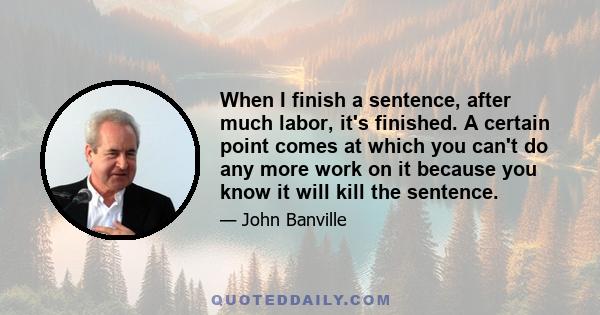 When I finish a sentence, after much labor, it's finished. A certain point comes at which you can't do any more work on it because you know it will kill the sentence.