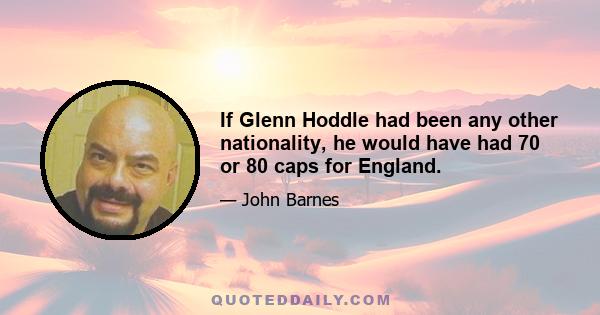 If Glenn Hoddle had been any other nationality, he would have had 70 or 80 caps for England.