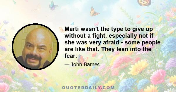 Marti wasn't the type to give up without a fight, especially not if she was very afraid - some people are like that. They lean into the fear.