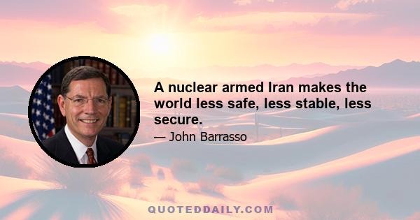 A nuclear armed Iran makes the world less safe, less stable, less secure.