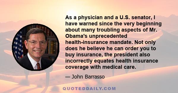 As a physician and a U.S. senator, I have warned since the very beginning about many troubling aspects of Mr. Obama's unprecedented health-insurance mandate. Not only does he believe he can order you to buy insurance,