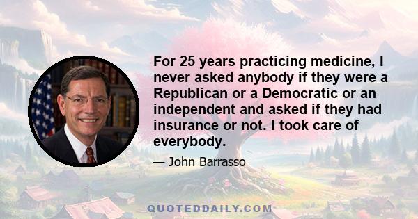 For 25 years practicing medicine, I never asked anybody if they were a Republican or a Democratic or an independent and asked if they had insurance or not. I took care of everybody.