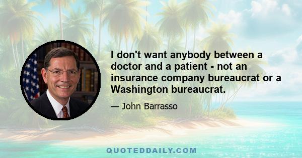 I don't want anybody between a doctor and a patient - not an insurance company bureaucrat or a Washington bureaucrat.