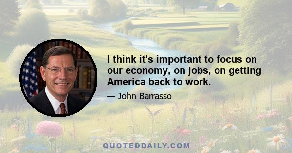 I think it's important to focus on our economy, on jobs, on getting America back to work.