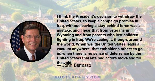 I think the President's decision to withdraw the United States, to keep a campaign promise in Iraq, without leaving a stay-behind force was a mistake, and I hear that from veterans in Wyoming and from parents who lost