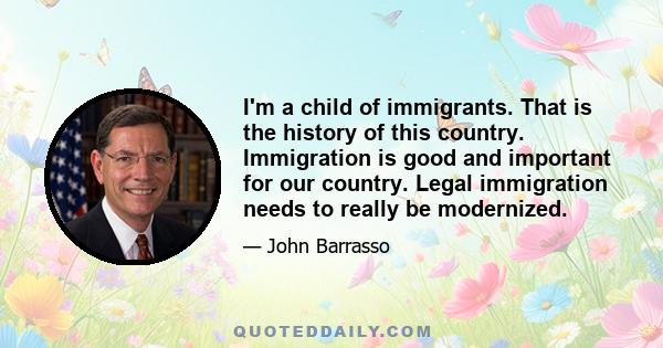 I'm a child of immigrants. That is the history of this country. Immigration is good and important for our country. Legal immigration needs to really be modernized.