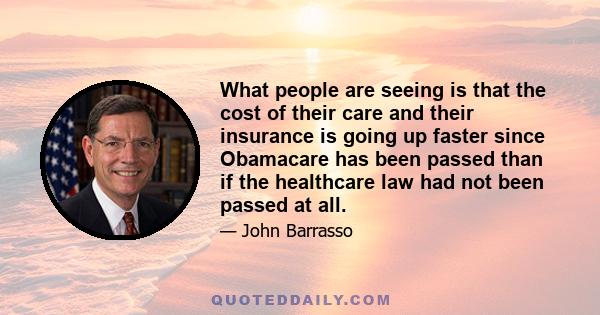 What people are seeing is that the cost of their care and their insurance is going up faster since Obamacare has been passed than if the healthcare law had not been passed at all.