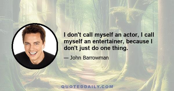 I don't call myself an actor, I call myself an entertainer, because I don't just do one thing.