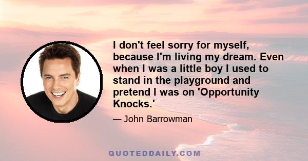 I don't feel sorry for myself, because I'm living my dream. Even when I was a little boy I used to stand in the playground and pretend I was on 'Opportunity Knocks.'