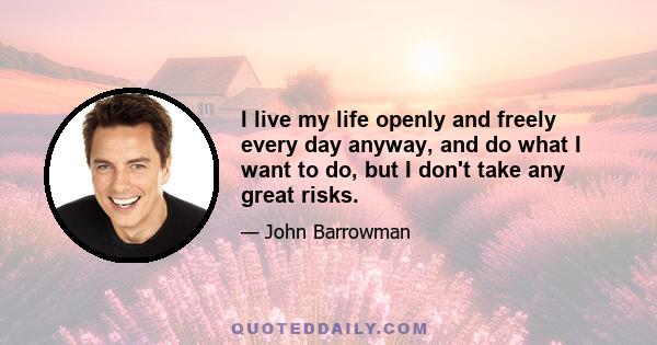 I live my life openly and freely every day anyway, and do what I want to do, but I don't take any great risks.