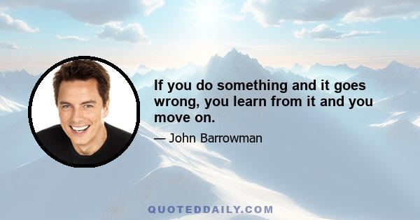 If you do something and it goes wrong, you learn from it and you move on.