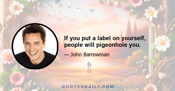 If you put a label on yourself, people will pigeonhole you.