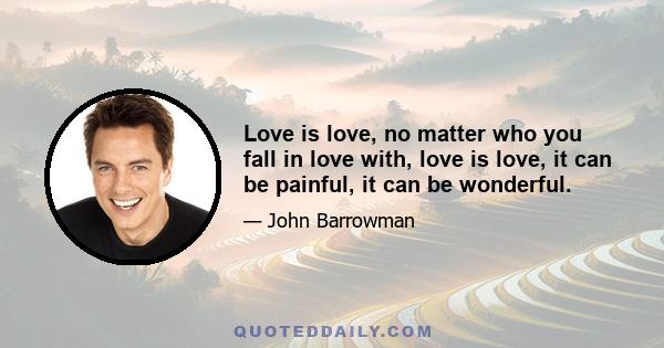 Love is love, no matter who you fall in love with, love is love, it can be painful, it can be wonderful.