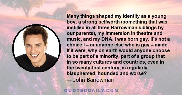 Many things shaped my identity as a young boy: a strong selfworth (something that was instilled in all three Barrowman siblings by our parents), my immersion in theatre and music, and my DNA. I was born gay. It's not a