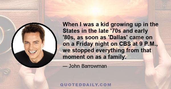 When I was a kid growing up in the States in the late '70s and early '80s, as soon as 'Dallas' came on on a Friday night on CBS at 9 P.M., we stopped everything from that moment on as a family.