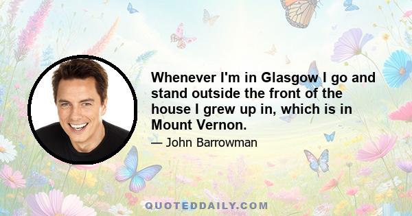 Whenever I'm in Glasgow I go and stand outside the front of the house I grew up in, which is in Mount Vernon.