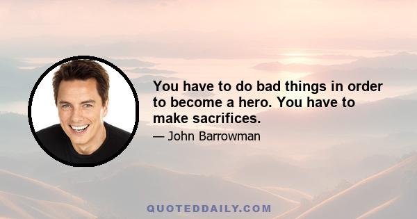 You have to do bad things in order to become a hero. You have to make sacrifices.