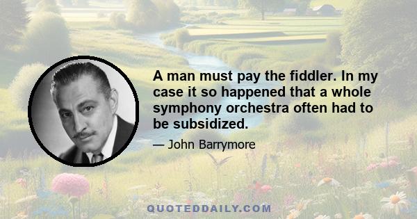 A man must pay the fiddler. In my case it so happened that a whole symphony orchestra often had to be subsidized.