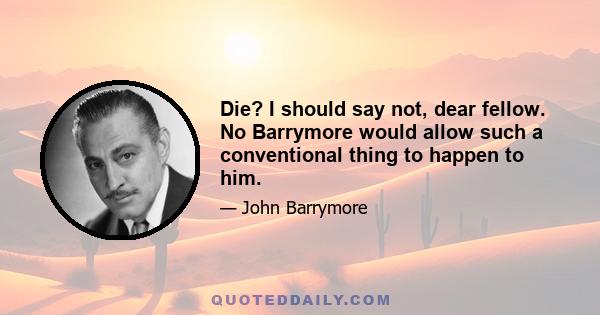 Die? I should say not, dear fellow. No Barrymore would allow such a conventional thing to happen to him.