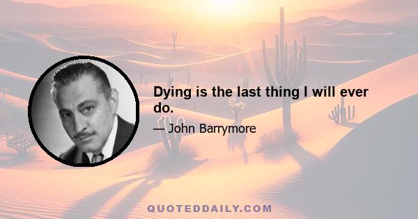 Dying is the last thing I will ever do.