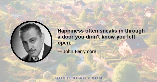 Happiness often sneaks in through a door you didn't know you left open.