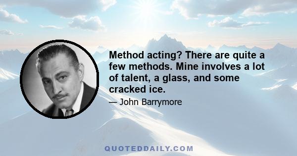 Method acting? There are quite a few methods. Mine involves a lot of talent, a glass, and some cracked ice.