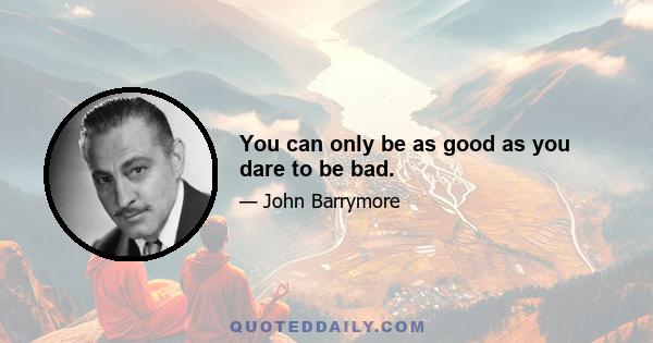 You can only be as good as you dare to be bad.