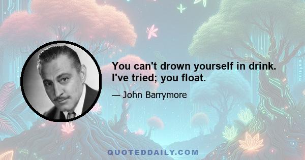 You can't drown yourself in drink. I've tried; you float.