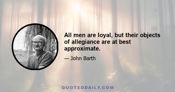 All men are loyal, but their objects of allegiance are at best approximate.