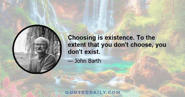 Choosing is existence. To the extent that you don't choose, you don't exist.