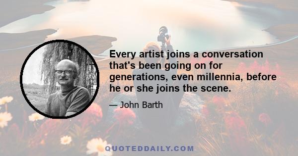 Every artist joins a conversation that's been going on for generations, even millennia, before he or she joins the scene.