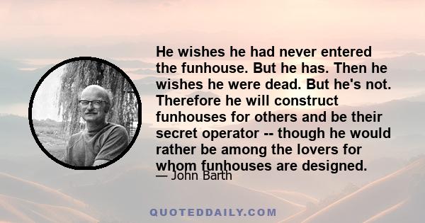 He wishes he had never entered the funhouse. But he has. Then he wishes he were dead. But he's not. Therefore he will construct funhouses for others and be their secret operator -- though he would rather be among the