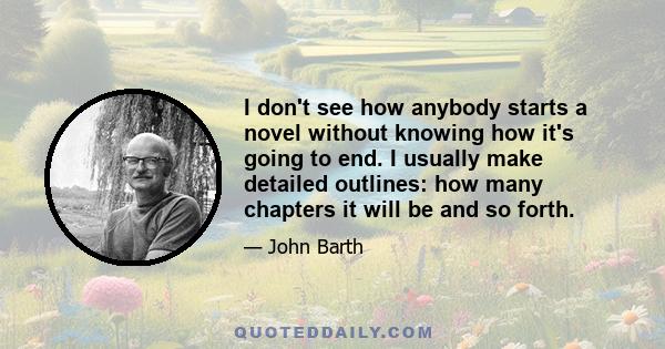 I don't see how anybody starts a novel without knowing how it's going to end. I usually make detailed outlines: how many chapters it will be and so forth.