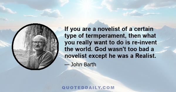 If you are a novelist of a certain type of termperament, then what you really want to do is re-invent the world. God wasn't too bad a novelist except he was a Realist.