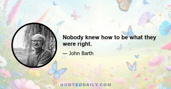 Nobody knew how to be what they were right.