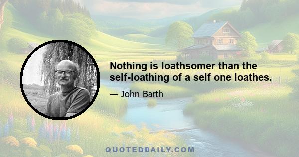 Nothing is loathsomer than the self-loathing of a self one loathes.