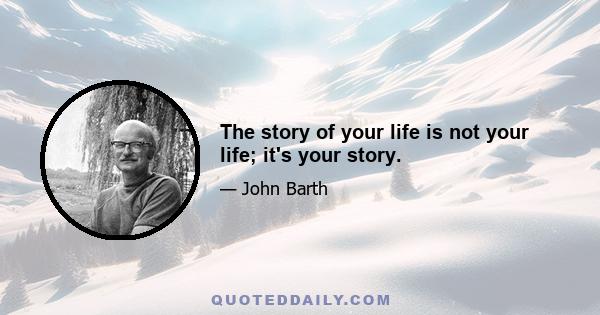 The story of your life is not your life; it's your story.