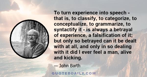 To turn experience into speech - that is, to classify, to categorize, to conceptualize, to grammarize, to syntactify it - is always a betrayal of experience, a falsification of it; but only so betrayed can it be dealt