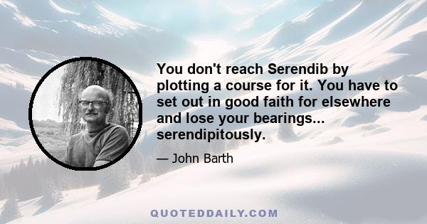 You don't reach Serendib by plotting a course for it. You have to set out in good faith for elsewhere and lose your bearings... serendipitously.