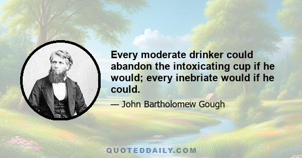 Every moderate drinker could abandon the intoxicating cup if he would; every inebriate would if he could.