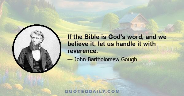 If the Bible is God's word, and we believe it, let us handle it with reverence.