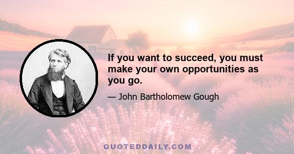 If you want to succeed, you must make your own opportunities as you go.