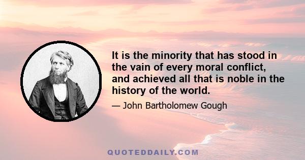 It is the minority that has stood in the vain of every moral conflict, and achieved all that is noble in the history of the world.