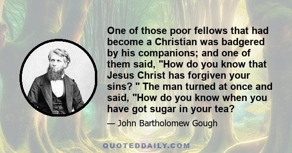 One of those poor fellows that had become a Christian was badgered by his companions; and one of them said, How do you know that Jesus Christ has forgiven your sins?  The man turned at once and said, How do you know